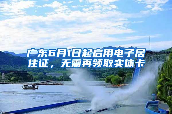 广东6月1日起启用电子居住证，无需再领取实体卡