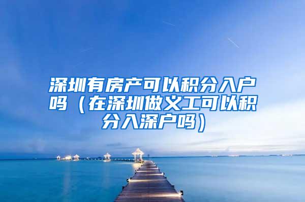 深圳有房产可以积分入户吗（在深圳做义工可以积分入深户吗）