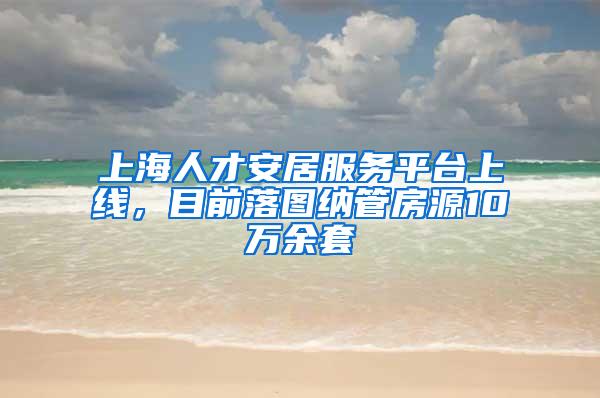 上海人才安居服务平台上线，目前落图纳管房源10万余套