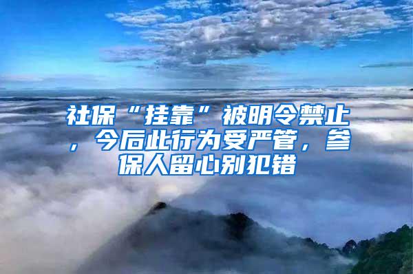 社保“挂靠”被明令禁止，今后此行为受严管，参保人留心别犯错