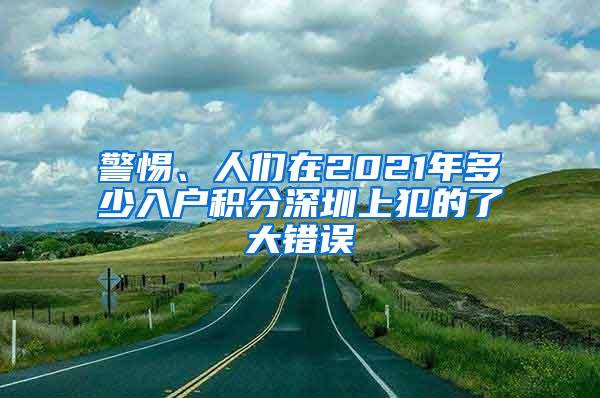 警惕、人们在2021年多少入户积分深圳上犯的了大错误