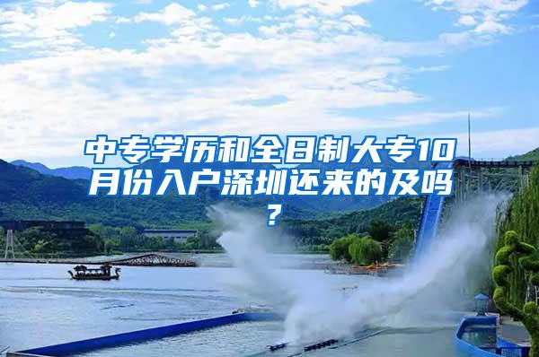 中专学历和全日制大专10月份入户深圳还来的及吗？