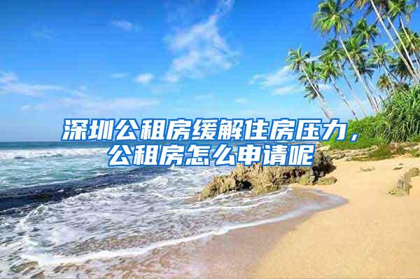 深圳公租房缓解住房压力，公租房怎么申请呢