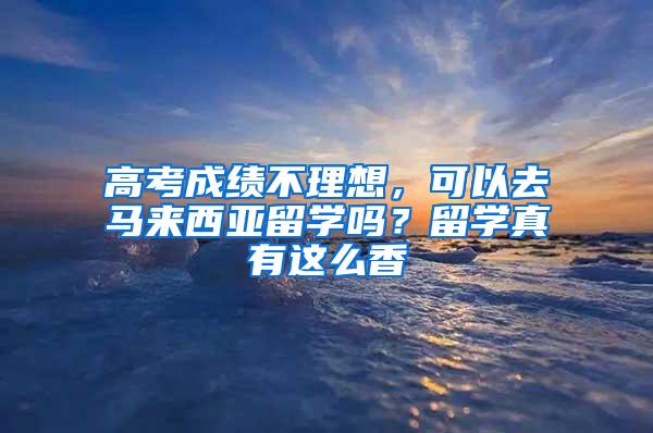 高考成绩不理想，可以去马来西亚留学吗？留学真有这么香