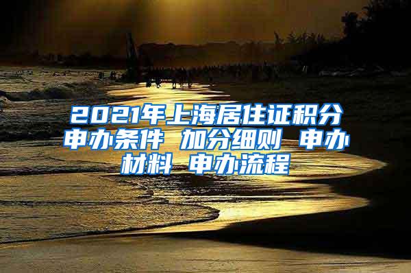 2021年上海居住证积分申办条件 加分细则 申办材料 申办流程