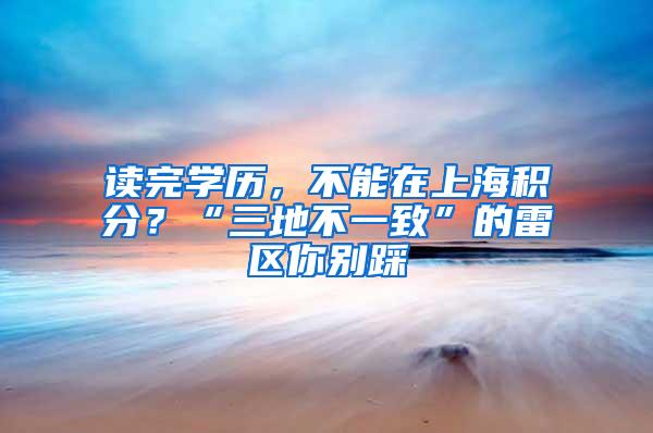 读完学历，不能在上海积分？“三地不一致”的雷区你别踩