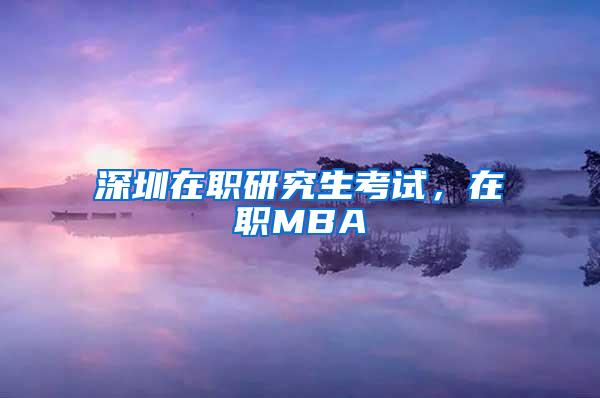 深圳在职研究生考试，在职MBA