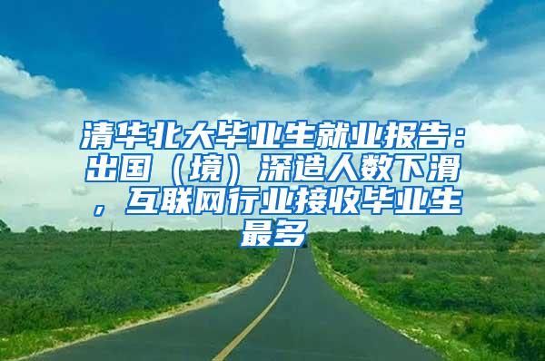 清华北大毕业生就业报告：出国（境）深造人数下滑，互联网行业接收毕业生最多