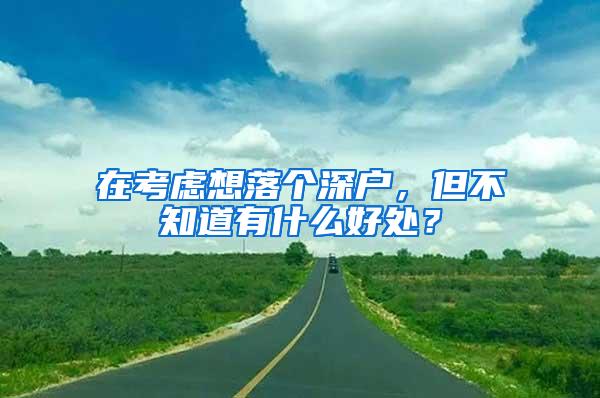 在考虑想落个深户，但不知道有什么好处？