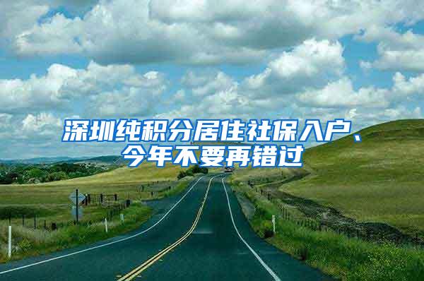 深圳纯积分居住社保入户、今年不要再错过