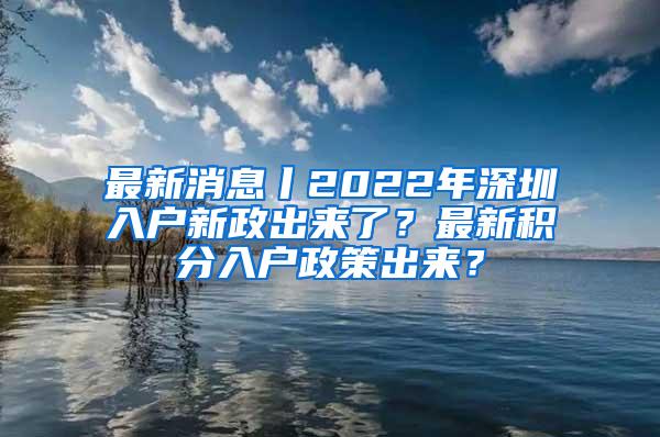 最新消息丨2022年深圳入户新政出来了？最新积分入户政策出来？