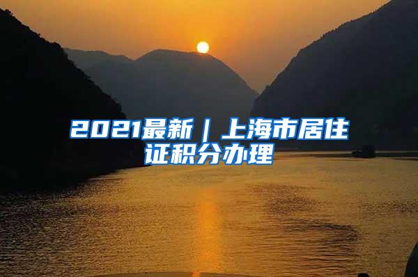 2021最新｜上海市居住证积分办理