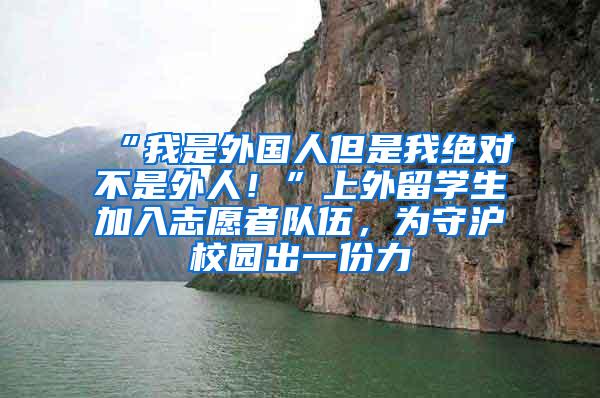 “我是外国人但是我绝对不是外人！”上外留学生加入志愿者队伍，为守沪校园出一份力