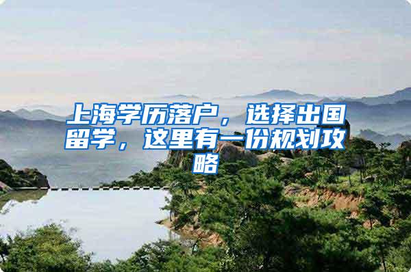 上海学历落户，选择出国留学，这里有一份规划攻略