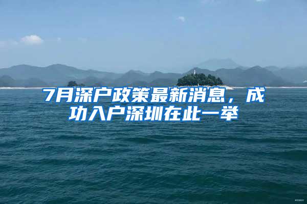 7月深户政策最新消息，成功入户深圳在此一举