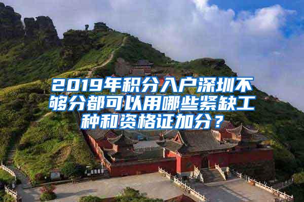 2019年积分入户深圳不够分都可以用哪些紧缺工种和资格证加分？