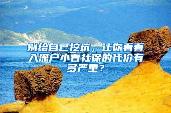 别给自己挖坑，让你看看入深户小看社保的代价有多严重？