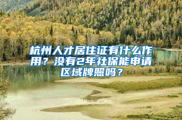 杭州人才居住证有什么作用？没有2年社保能申请区域牌照吗？