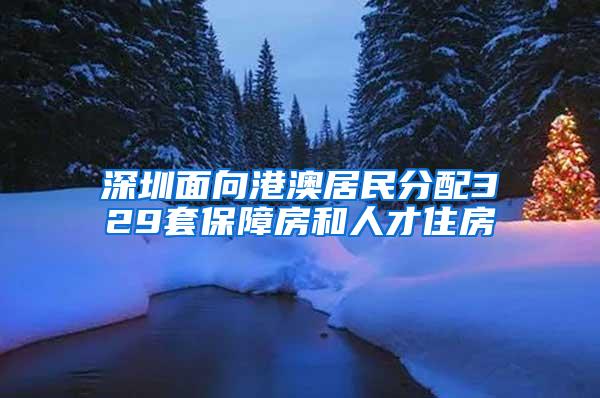 深圳面向港澳居民分配329套保障房和人才住房