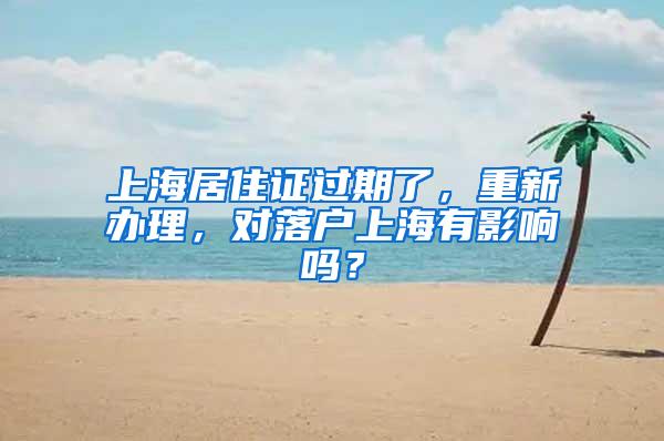 上海居住证过期了，重新办理，对落户上海有影响吗？