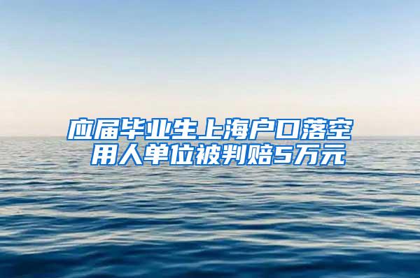 应届毕业生上海户口落空 用人单位被判赔5万元