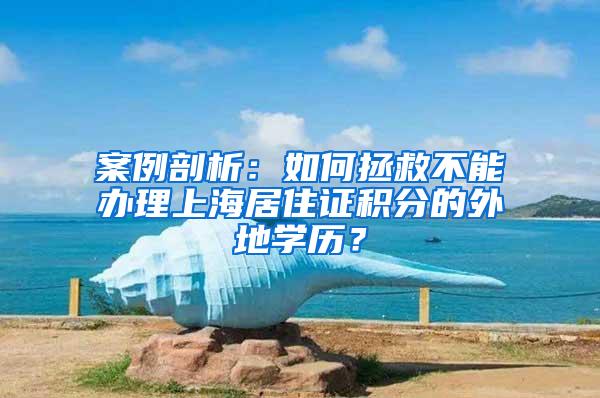 案例剖析：如何拯救不能办理上海居住证积分的外地学历？