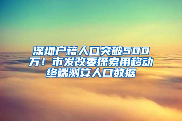 深圳户籍人口突破500万！市发改委探索用移动终端测算人口数据