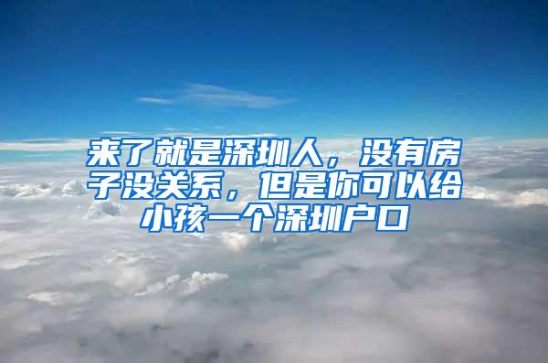 来了就是深圳人，没有房子没关系，但是你可以给小孩一个深圳户口