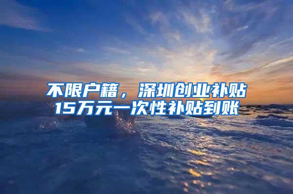 不限户籍，深圳创业补贴15万元一次性补贴到账