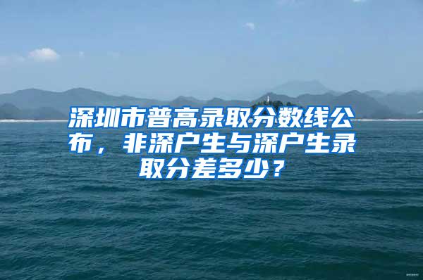 深圳市普高录取分数线公布，非深户生与深户生录取分差多少？