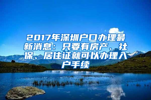 2017年深圳户口办理最新消息：只要有房产、社保、居住证就可以办理入户手续