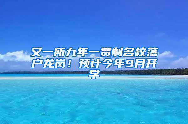 又一所九年一贯制名校落户龙岗！预计今年9月开学