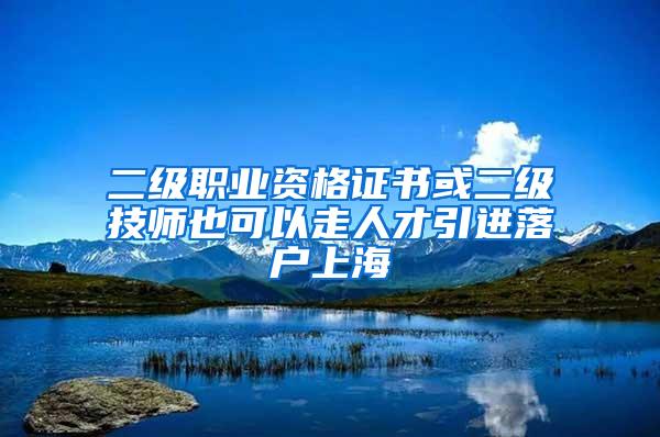二级职业资格证书或二级技师也可以走人才引进落户上海