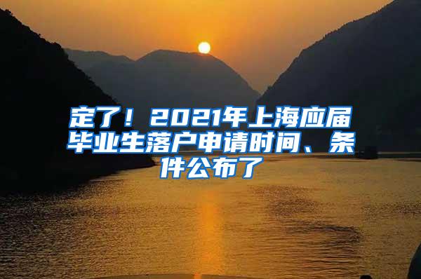 定了！2021年上海应届毕业生落户申请时间、条件公布了