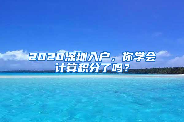 2020深圳入户，你学会计算积分了吗？