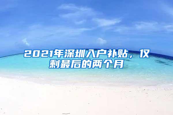 2021年深圳入户补贴，仅剩最后的两个月