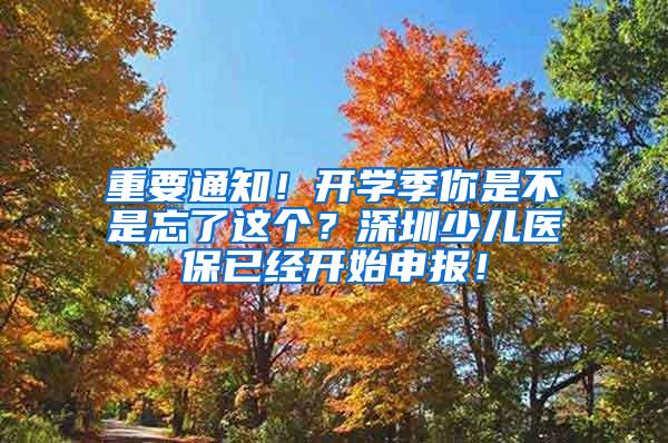 重要通知！开学季你是不是忘了这个？深圳少儿医保已经开始申报！