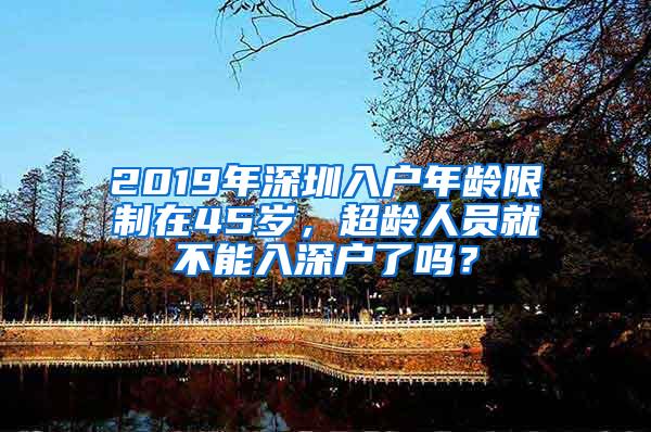 2019年深圳入户年龄限制在45岁，超龄人员就不能入深户了吗？