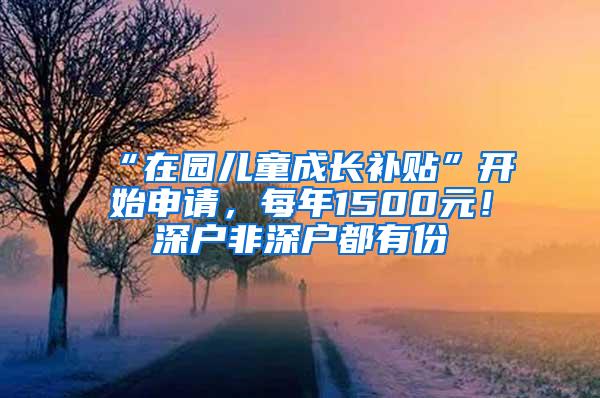 “在园儿童成长补贴”开始申请，每年1500元！深户非深户都有份