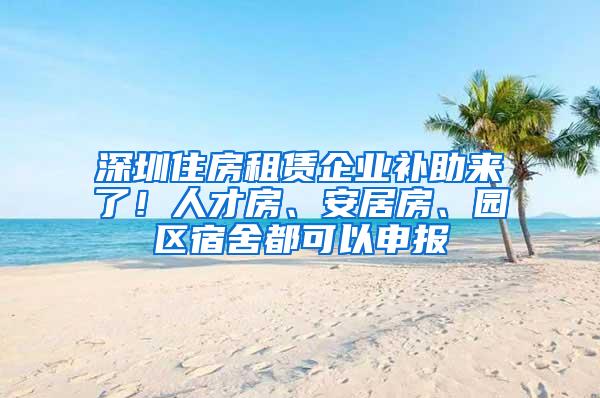 深圳住房租赁企业补助来了！人才房、安居房、园区宿舍都可以申报