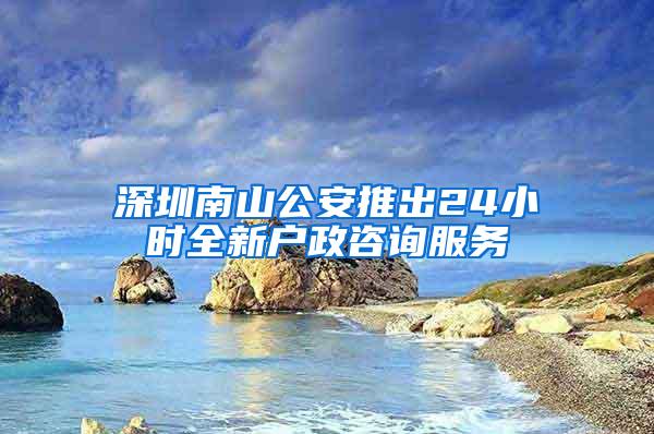 深圳南山公安推出24小时全新户政咨询服务