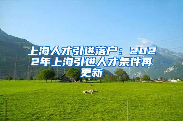 上海人才引进落户：2022年上海引进人才条件再更新