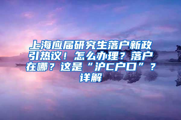 上海应届研究生落户新政引热议！怎么办理？落户在哪？这是“沪C户口”？详解→