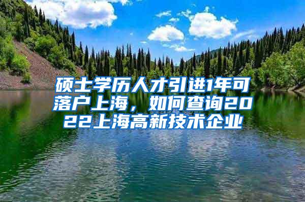 硕士学历人才引进1年可落户上海，如何查询2022上海高新技术企业