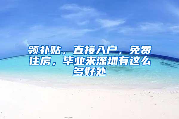 领补贴，直接入户，免费住房，毕业来深圳有这么多好处