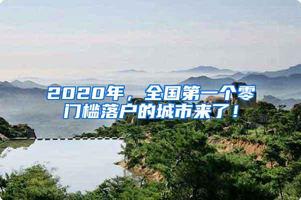 2020年，全国第一个零门槛落户的城市来了！