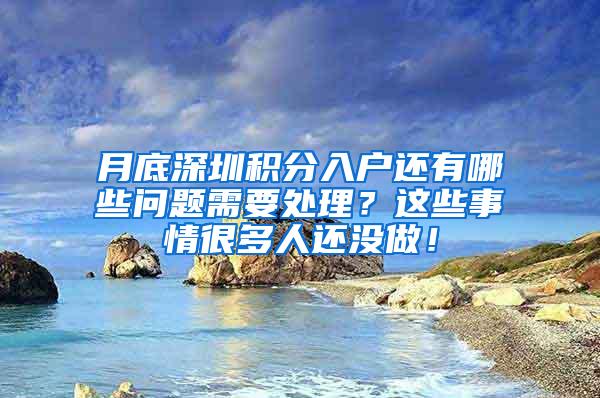 月底深圳积分入户还有哪些问题需要处理？这些事情很多人还没做！