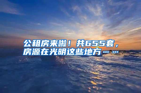 公租房来啦！共655套，房源在光明这些地方……