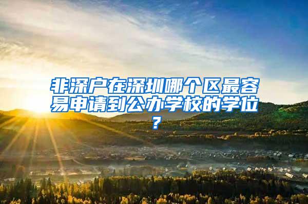 非深户在深圳哪个区最容易申请到公办学校的学位？