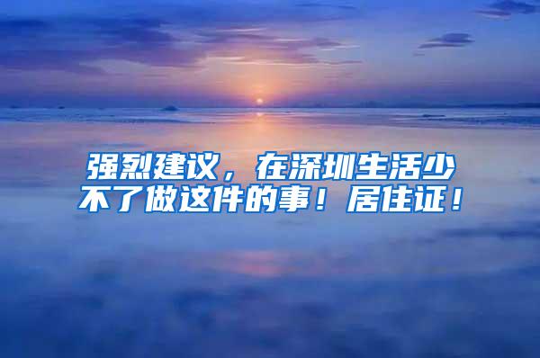 强烈建议，在深圳生活少不了做这件的事！居住证！